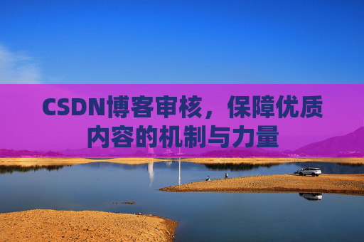CSDN博客审核,保障优质内容的机制与力量 CSDN博客审核,保障优质内容的机制与力量